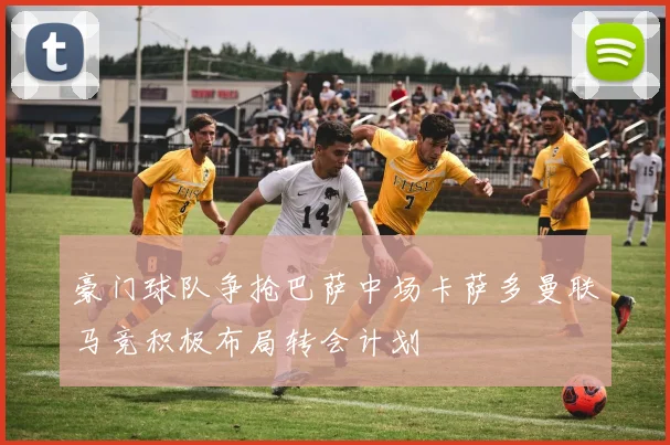 豪门球队争抢巴萨中场卡萨多曼联马竞积极布局转会计划