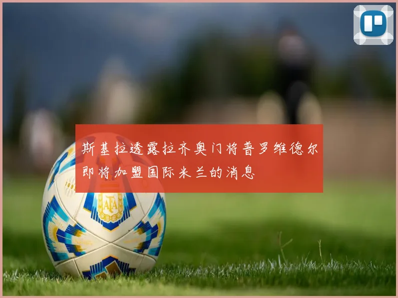 斯基拉透露拉齐奥门将普罗维德尔即将加盟国际米兰的消息