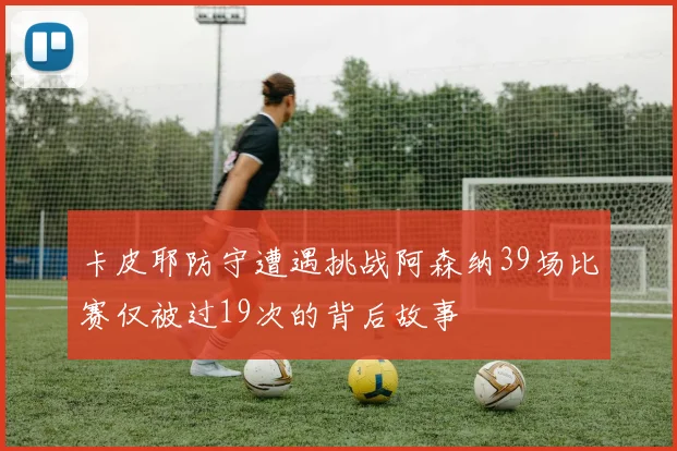 卡皮耶防守遭遇挑战阿森纳39场比赛仅被过19次的背后故事