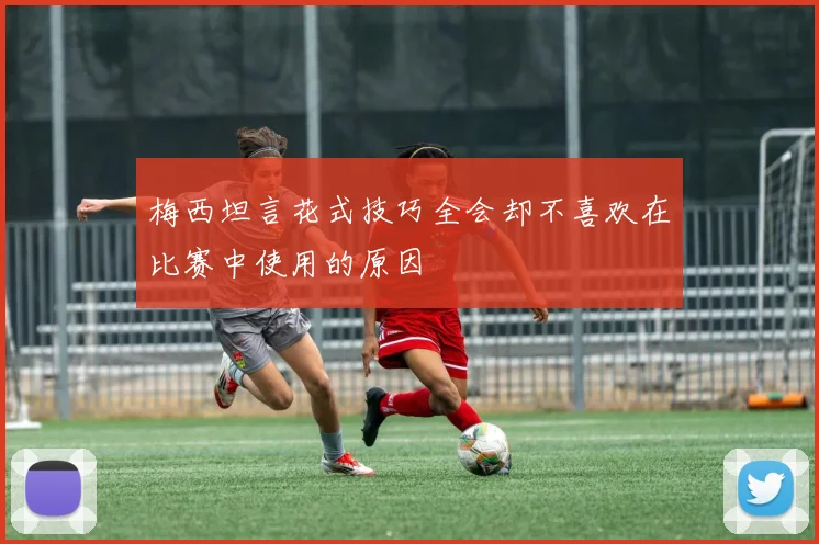 梅西坦言花式技巧全会却不喜欢在比赛中使用的原因