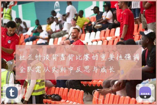 杜兰特谈背靠背比赛的重要性强调全队需从失利中反思与成长