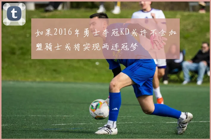如果2016年勇士夺冠KD或许不会加盟骑士或将实现两连冠梦