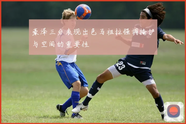 豪泽三分表现出色马祖拉强调掩护与空间的重要性