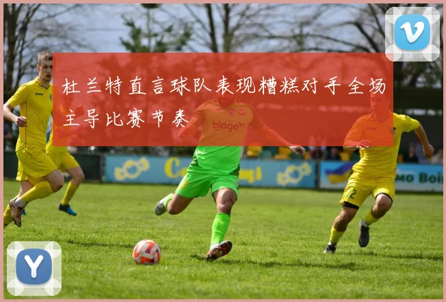 杜兰特直言球队表现糟糕对手全场主导比赛节奏