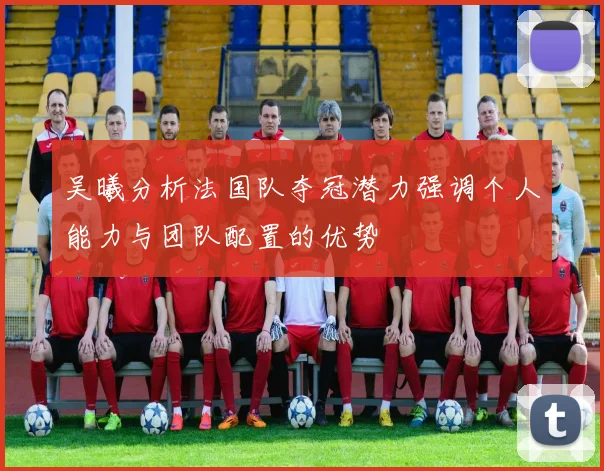 吴曦分析法国队夺冠潜力强调个人能力与团队配置的优势