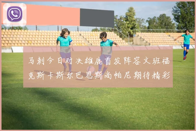马刺今日对决雄鹿首发阵容文班福克斯卡斯尔巴恩斯尚帕尼期待精彩表现