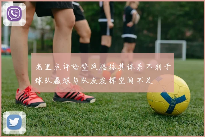老里点评哈登风格称其体系不利于球队赢球与队友发挥空间不足