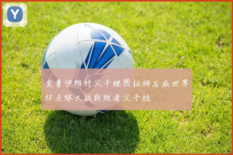 克鲁伊维特父子继图拉姆后成世界杯点球大战新败者父子档