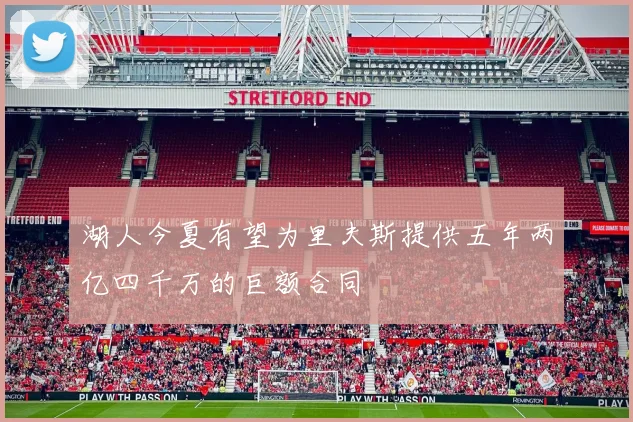湖人今夏有望为里夫斯提供五年两亿四千万的巨额合同