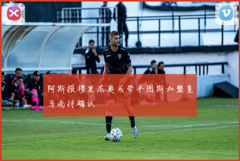 阿斯报穆里尼奥或带平图斯加盟皇马尚待确认