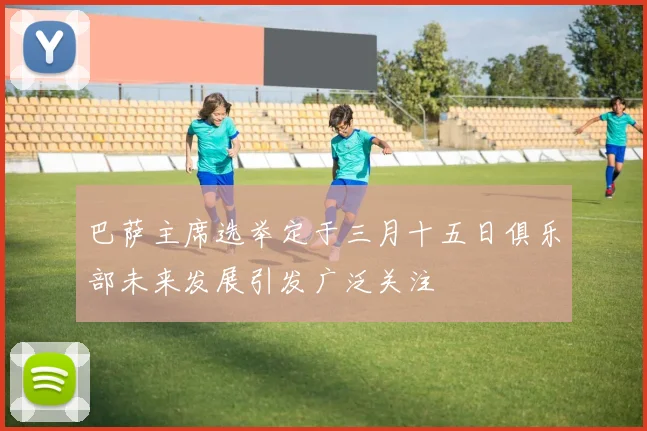 巴萨主席选举定于三月十五日俱乐部未来发展引发广泛关注
