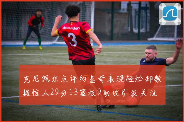 克尼佩尔点评约基奇表现轻松却数据惊人29分13篮板9助攻引发关注