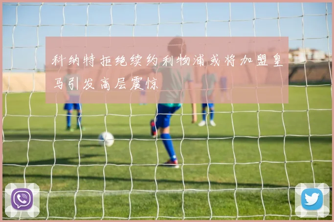 科纳特拒绝续约利物浦或将加盟皇马引发高层震惊