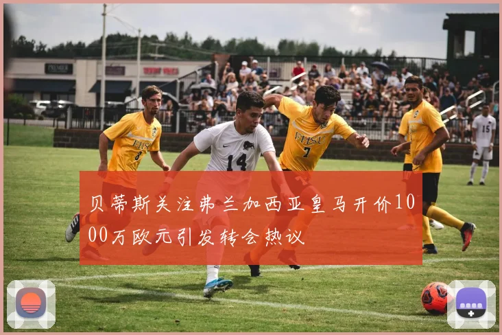 贝蒂斯关注弗兰加西亚皇马开价1000万欧元引发转会热议